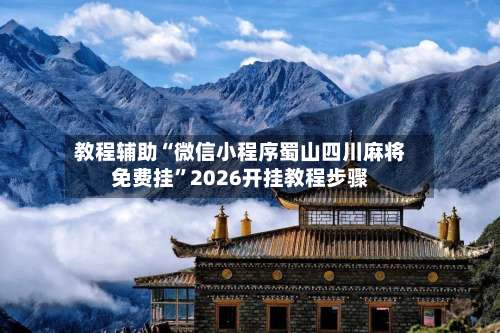 教程辅助“微信小程序蜀山四川麻将免费挂”2026开挂教程步骤-第2张图片