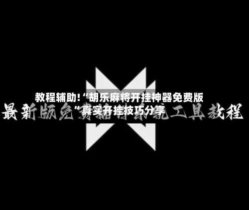 教程辅助!“胡乐麻将开挂神器免费版”真实开挂技巧分享-第2张图片