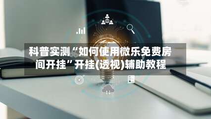 科普实测“如何使用微乐免费房间开挂”开挂(透视)辅助教程-第1张图片