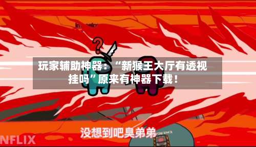 玩家辅助神器：“新猴王大厅有透视挂吗”原来有神器下载！-第3张图片