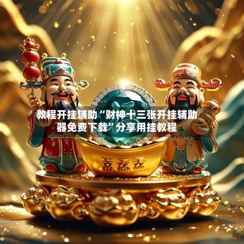 教程开挂辅助“财神十三张开挂辅助器免费下载	”分享用挂教程-第1张图片