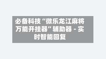 必备科技“微乐龙江麻将万能开挂器”辅助器 - 实时智能回复-第2张图片
