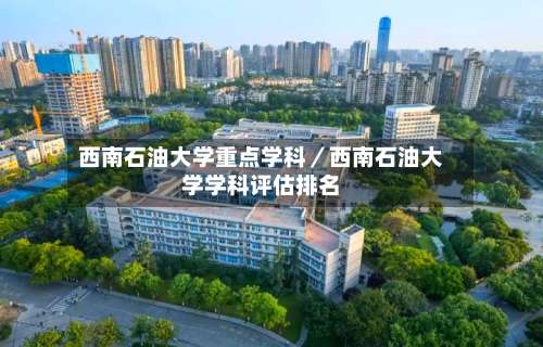 西南石油大学重点学科/西南石油大学学科评估排名-第1张图片
