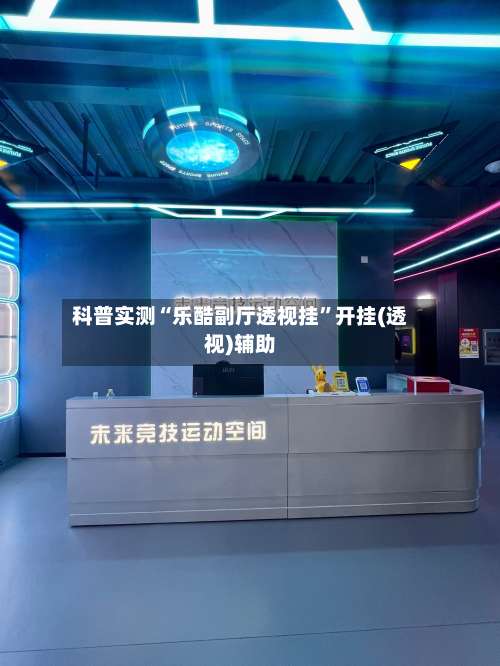 科普实测“乐酷副厅透视挂	”开挂(透视)辅助-第1张图片