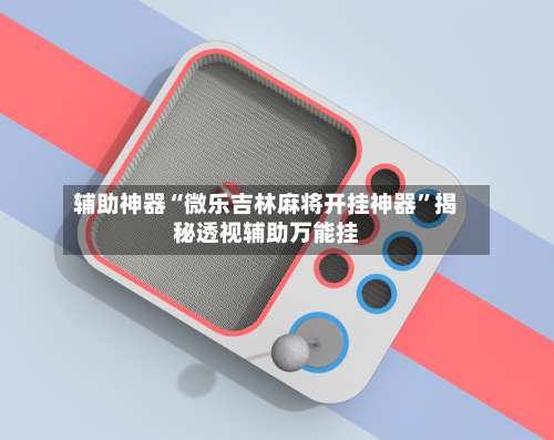 辅助神器“微乐吉林麻将开挂神器”揭秘透视辅助万能挂-第1张图片