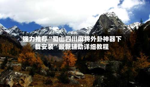 强力推荐“蜀山四川麻将外卦神器下载安装”最新辅助详细教程-第1张图片