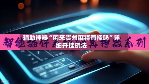 辅助神器“闲来贵州麻将有挂吗”详细开挂玩法-第1张图片