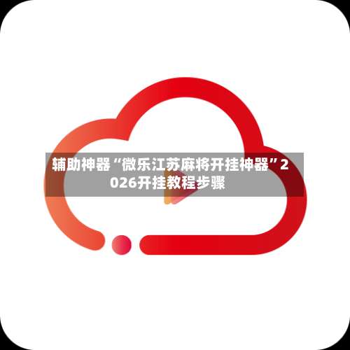 辅助神器“微乐江苏麻将开挂神器”2026开挂教程步骤-第2张图片