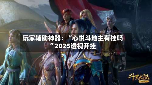 玩家辅助神器：“心悦斗地主有挂吗	”2025透视开挂-第1张图片