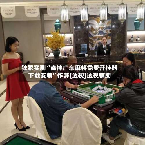 独家实测“雀神广东麻将免费开挂器下载安装	”作弊(透视)透视辅助-第2张图片