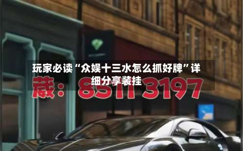 玩家必读“众娱十三水怎么抓好牌	”详细分享装挂-第1张图片