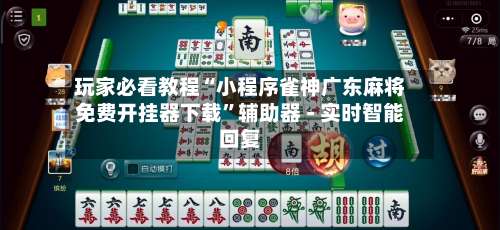 玩家必看教程“小程序雀神广东麻将免费开挂器下载”辅助器 - 实时智能回复-第2张图片