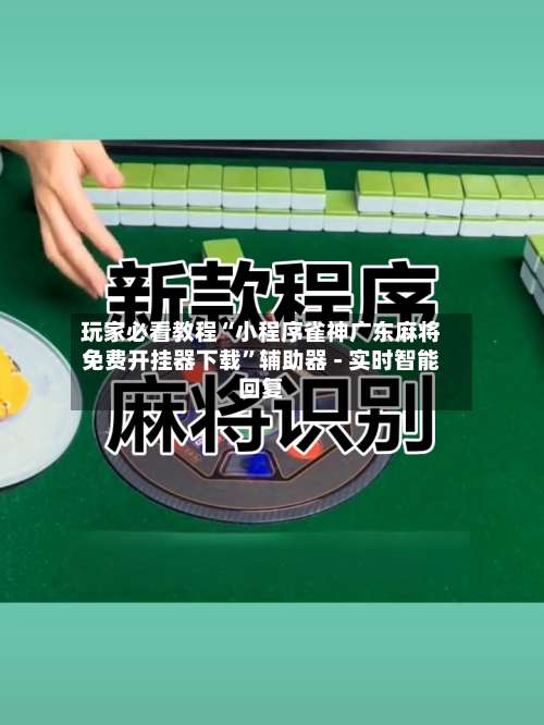 玩家必看教程“小程序雀神广东麻将免费开挂器下载	”辅助器 - 实时智能回复-第1张图片