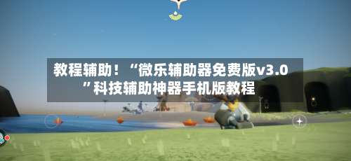 教程辅助！“微乐辅助器免费版v3.0”科技辅助神器手机版教程-第2张图片