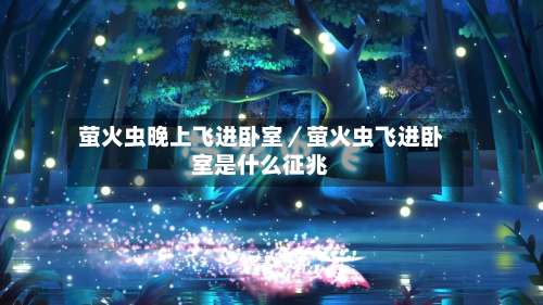 萤火虫晚上飞进卧室／萤火虫飞进卧室是什么征兆-第2张图片