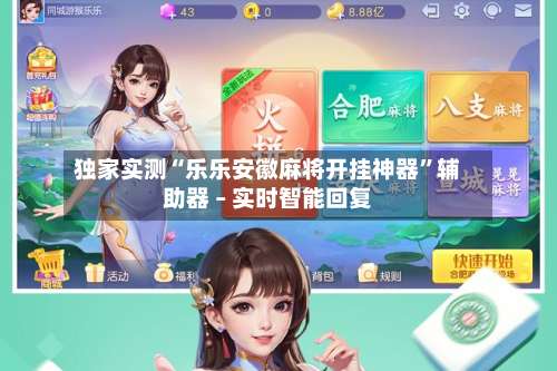 独家实测“乐乐安徽麻将开挂神器”辅助器 – 实时智能回复-第1张图片