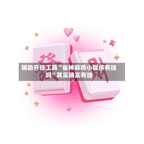 辅助开挂工具“雀神麻将小程序有挂吗”其实确实有挂-第1张图片