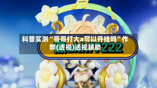 科普实测“哥哥打大a可以开挂吗	”作弊(透视)透视辅助-第1张图片