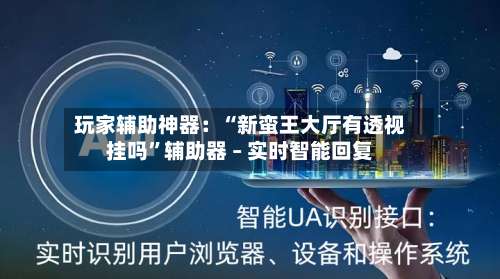 玩家辅助神器：“新蛮王大厅有透视挂吗	”辅助器 – 实时智能回复-第2张图片