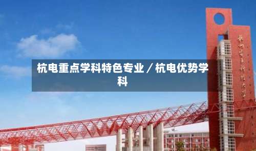 杭电重点学科特色专业／杭电优势学科-第1张图片