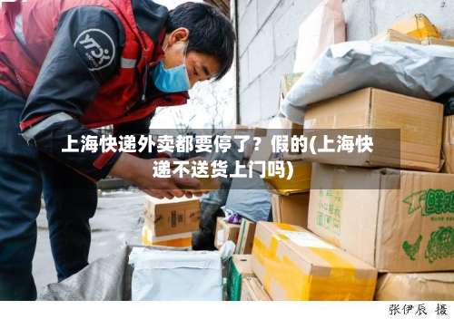 上海快递外卖都要停了？假的(上海快递不送货上门吗)-第2张图片