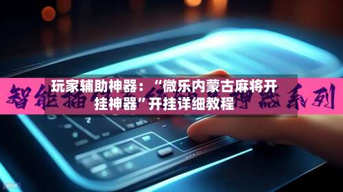 玩家辅助神器：“微乐内蒙古麻将开挂神器	”开挂详细教程-第1张图片
