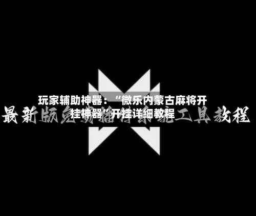 玩家辅助神器：“微乐内蒙古麻将开挂神器”开挂详细教程-第2张图片