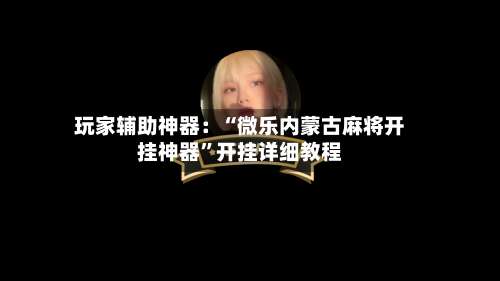 玩家辅助神器：“微乐内蒙古麻将开挂神器”开挂详细教程-第3张图片