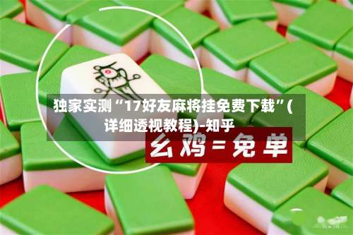 独家实测“17好友麻将挂免费下载”(详细透视教程)-知乎-第3张图片