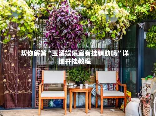 帮你解答“玉溪娱乐室有挂辅助吗	”详细开挂教程-第2张图片