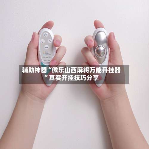 辅助神器“微乐山西麻将万能开挂器	”真实开挂技巧分享-第1张图片