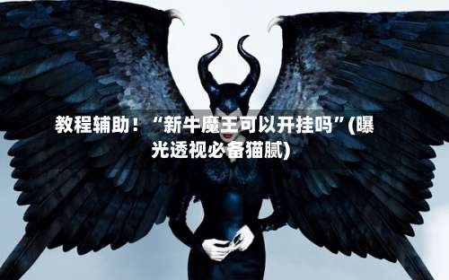 教程辅助！“新牛魔王可以开挂吗	”(曝光透视必备猫腻)-第1张图片