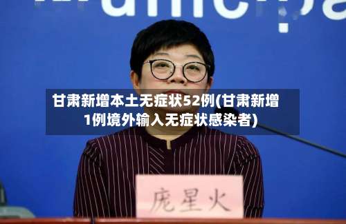 甘肃新增本土无症状52例(甘肃新增1例境外输入无症状感染者)-第1张图片