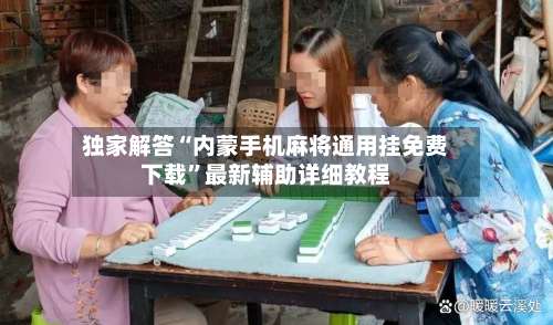 独家解答“内蒙手机麻将通用挂免费下载”最新辅助详细教程-第2张图片