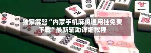 独家解答“内蒙手机麻将通用挂免费下载”最新辅助详细教程-第1张图片