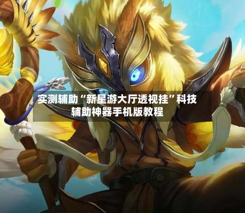 实测辅助“新星游大厅透视挂”科技辅助神器手机版教程-第1张图片