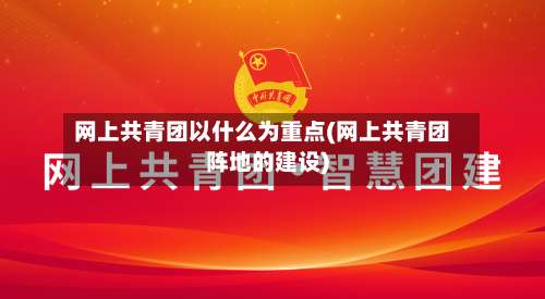 网上共青团以什么为重点(网上共青团阵地的建设)-第1张图片