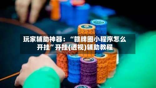 玩家辅助神器：“赣牌圈小程序怎么开挂	”开挂(透视)辅助教程-第2张图片