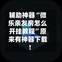 辅助神器“微乐亲友房怎么开挂教程	”原来有神器下载!-第1张图片