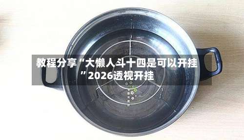 教程分享“大懒人斗十四是可以开挂”2026透视开挂-第1张图片