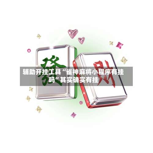 辅助开挂工具“雀神麻将小程序有挂吗”其实确实有挂-第2张图片