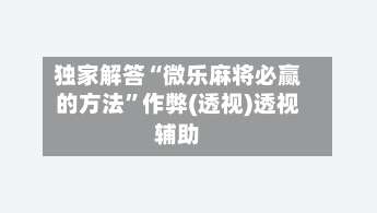 独家解答“微乐麻将必赢的方法	”作弊(透视)透视辅助-第1张图片