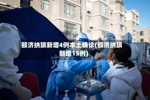 额济纳旗新增4例本土确诊(额济纳旗新增15例)-第1张图片