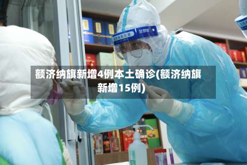 额济纳旗新增4例本土确诊(额济纳旗新增15例)-第3张图片