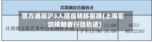警方通报沪3人擅自转移密接(上海密切接触者行动轨迹)-第1张图片