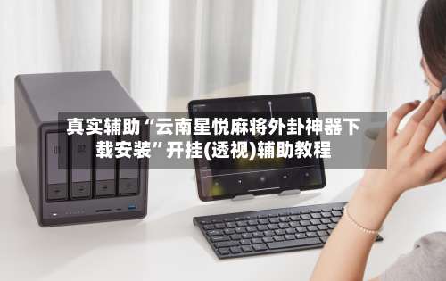 真实辅助“云南星悦麻将外卦神器下载安装”开挂(透视)辅助教程-第1张图片