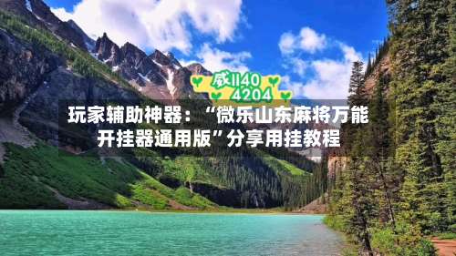 玩家辅助神器：“微乐山东麻将万能开挂器通用版”分享用挂教程-第1张图片