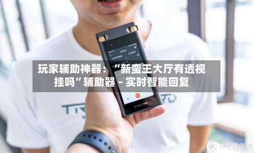 玩家辅助神器：“新蛮王大厅有透视挂吗	”辅助器 – 实时智能回复-第1张图片