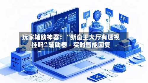 玩家辅助神器：“新蛮王大厅有透视挂吗”辅助器 – 实时智能回复-第2张图片