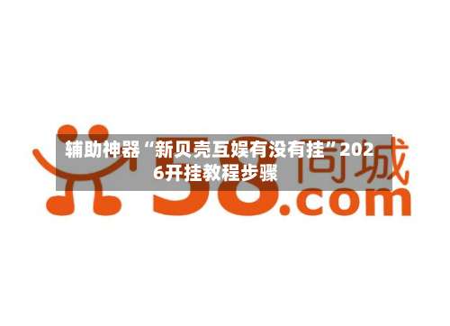 辅助神器“新贝壳互娱有没有挂	”2026开挂教程步骤-第2张图片